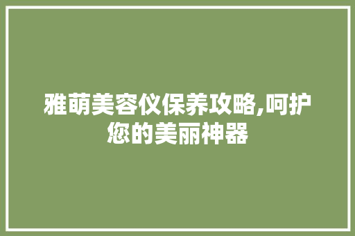 雅萌美容仪保养攻略,呵护您的美丽神器 雅萌美容仪保养攻略,呵护您的美丽神器 旅行地理