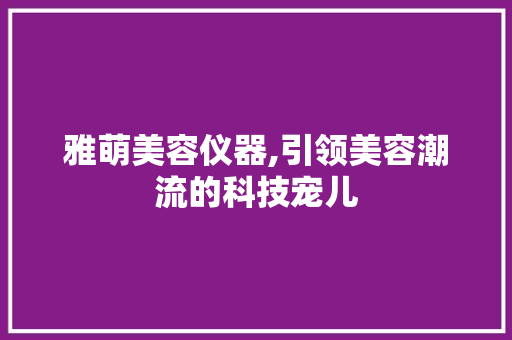 雅萌美容仪器,引领美容潮流的科技宠儿 雅萌美容仪器,引领美容潮流的科技宠儿 养生保健