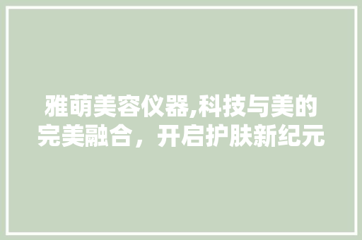 雅萌美容仪器,科技与美的完美融合，开启护肤新纪元 雅萌美容仪器,科技与美的完美融合，开启护肤新纪元 旅行地理
