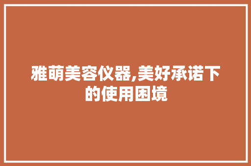 雅萌美容仪器,美好承诺下的使用困境 雅萌美容仪器,美好承诺下的使用困境 饮食拾萃