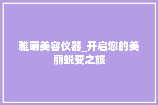 雅萌美容仪器_开启您的美丽蜕变之旅 雅萌美容仪器_开启您的美丽蜕变之旅 日用科普