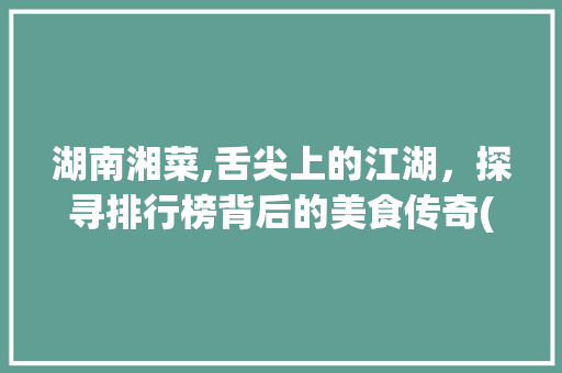 湖南湘菜,舌尖上的江湖，探寻排行榜背后的美食传奇(湖南湘菜排行榜) 湖南湘菜,舌尖上的江湖，探寻排行榜背后的美食传奇(湖南湘菜排行榜) 饮食拾萃