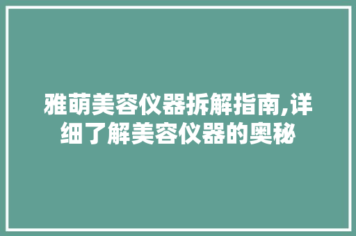 雅萌美容仪器拆解指南,详细了解美容仪器的奥秘 雅萌美容仪器拆解指南,详细了解美容仪器的奥秘 旅行地理