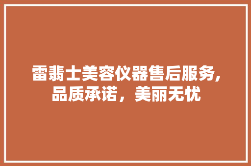 雷翡士美容仪器售后服务,品质承诺，美丽无忧 雷翡士美容仪器售后服务,品质承诺，美丽无忧 美容塑身