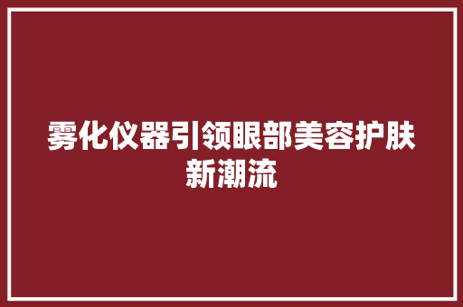 雾化仪器引领眼部美容护肤新潮流 雾化仪器引领眼部美容护肤新潮流 旅行地理